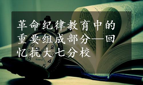 革命纪律教育中的重要组成部分—回忆抗大七分校