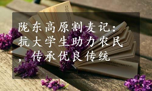 陇东高原割麦记：抗大学生助力农民，传承优良传统