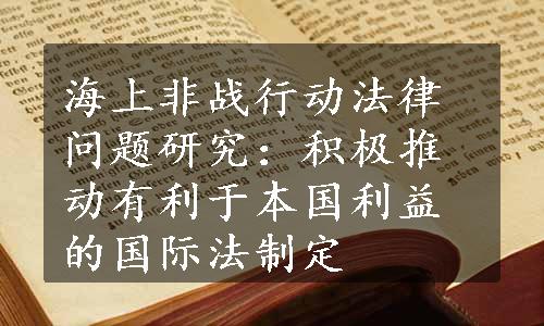 海上非战行动法律问题研究：积极推动有利于本国利益的国际法制定