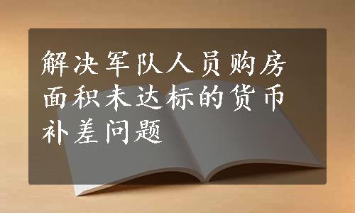 解决军队人员购房面积未达标的货币补差问题