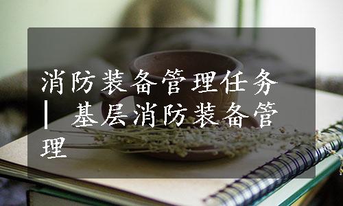 消防装备管理任务 | 基层消防装备管理