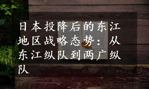 日本投降后的东江地区战略态势：从东江纵队到两广纵队