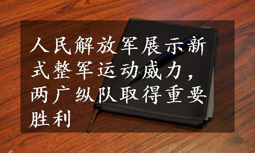 人民解放军展示新式整军运动威力，两广纵队取得重要胜利