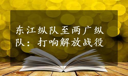 东江纵队至两广纵队：打响解放战役