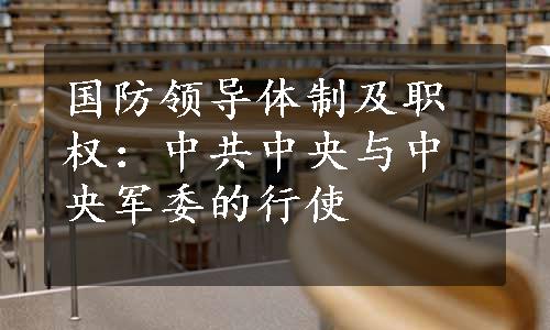 国防领导体制及职权：中共中央与中央军委的行使