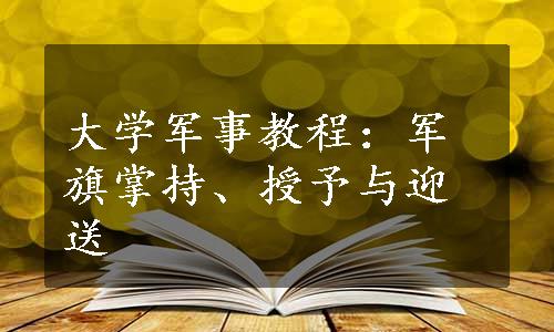 大学军事教程：军旗掌持、授予与迎送