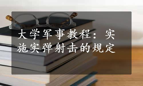 大学军事教程：实施实弹射击的规定