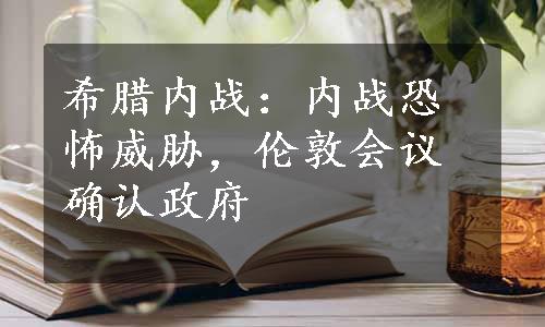 希腊内战：内战恐怖威胁，伦敦会议确认政府