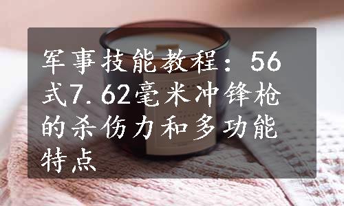 军事技能教程：56式7.62毫米冲锋枪的杀伤力和多功能特点