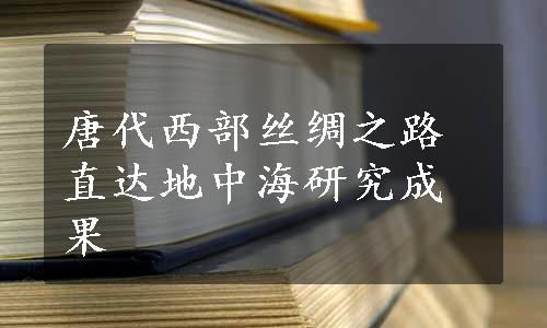 唐代西部丝绸之路直达地中海研究成果