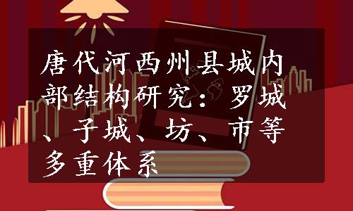 唐代河西州县城内部结构研究：罗城、子城、坊、市等多重体系