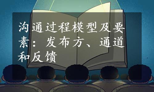 沟通过程模型及要素：发布方、通道和反馈