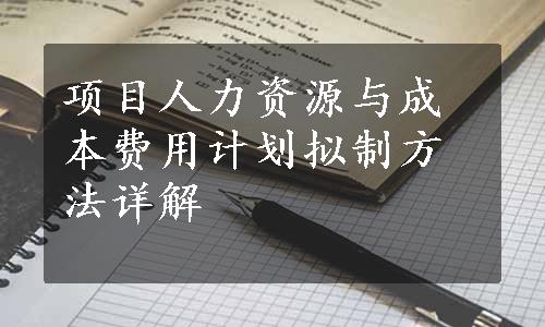 项目人力资源与成本费用计划拟制方法详解