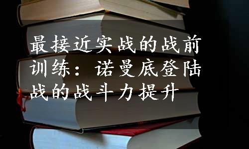 最接近实战的战前训练：诺曼底登陆战的战斗力提升