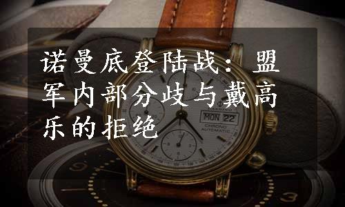 诺曼底登陆战：盟军内部分歧与戴高乐的拒绝