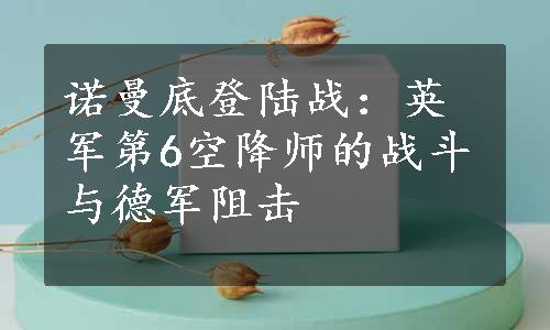 诺曼底登陆战：英军第6空降师的战斗与德军阻击