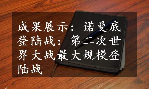 成果展示：诺曼底登陆战：第二次世界大战最大规模登陆战