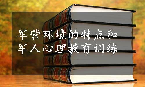 军营环境的特点和军人心理教育训练