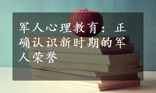 军人心理教育：正确认识新时期的军人荣誉