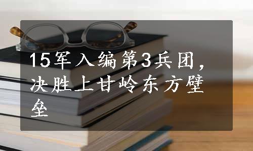 15军入编第3兵团，决胜上甘岭东方壁垒