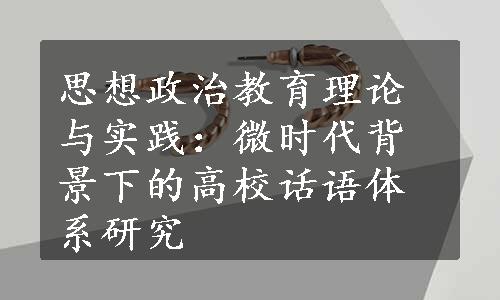 思想政治教育理论与实践：微时代背景下的高校话语体系研究