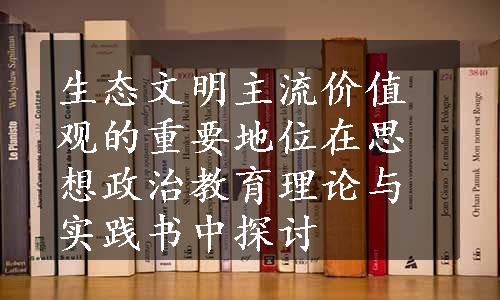 生态文明主流价值观的重要地位在思想政治教育理论与实践书中探讨