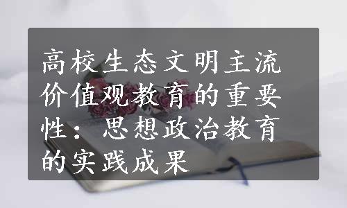 高校生态文明主流价值观教育的重要性：思想政治教育的实践成果