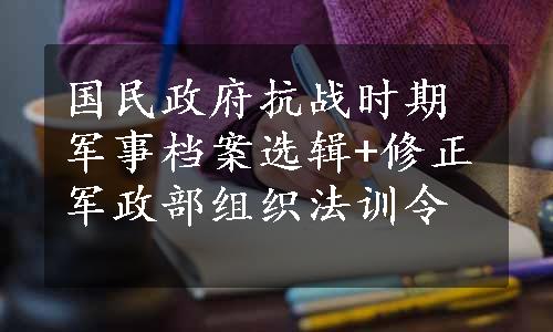 国民政府抗战时期军事档案选辑+修正军政部组织法训令