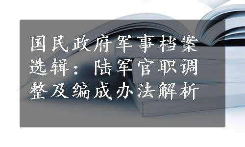 国民政府军事档案选辑：陆军官职调整及编成办法解析