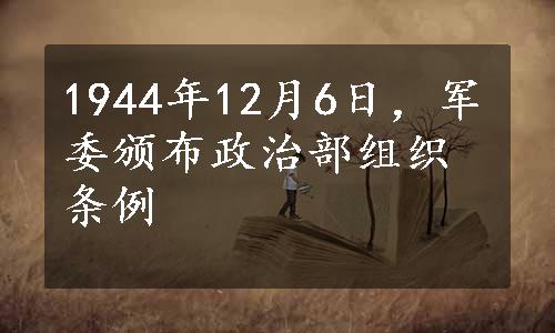 1944年12月6日，军委颁布政治部组织条例