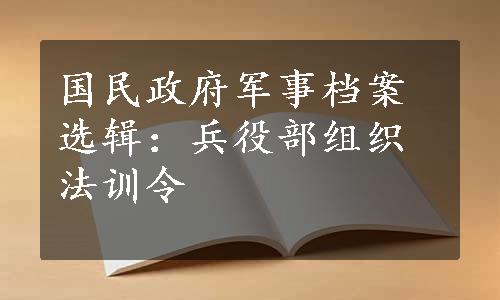 国民政府军事档案选辑：兵役部组织法训令