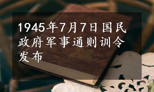 1945年7月7日国民政府军事通则训令发布