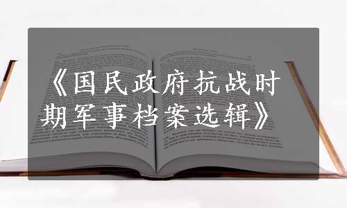 《国民政府抗战时期军事档案选辑》