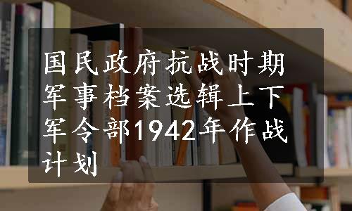 国民政府抗战时期军事档案选辑上下军令部1942年作战计划