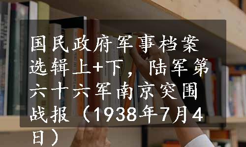 国民政府军事档案选辑上+下，陆军第六十六军南京突围战报（1938年7月4日）