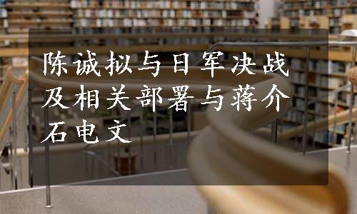 陈诚拟与日军决战及相关部署与蒋介石电文