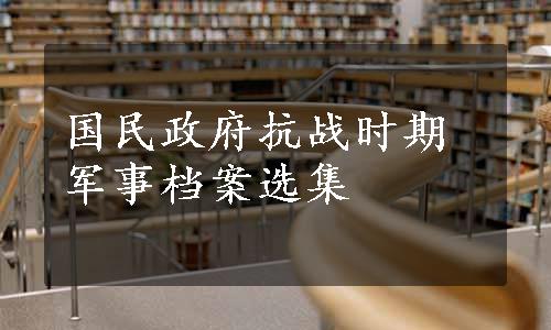 国民政府抗战时期军事档案选集