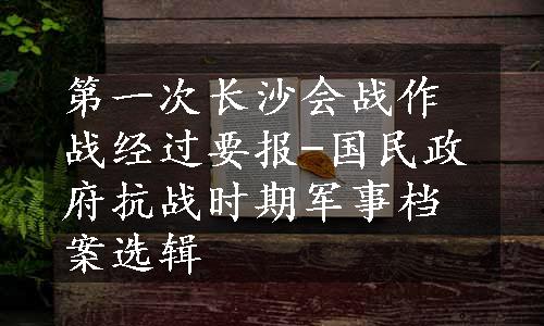 第一次长沙会战作战经过要报-国民政府抗战时期军事档案选辑