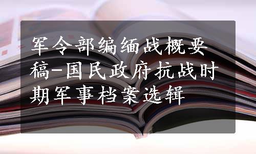 军令部编缅战概要稿-国民政府抗战时期军事档案选辑