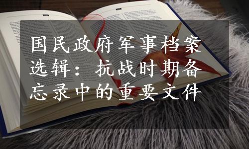 国民政府军事档案选辑：抗战时期备忘录中的重要文件