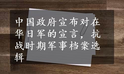 中国政府宣布对在华日军的宣言，抗战时期军事档案选辑