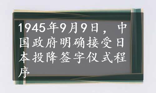 1945年9月9日，中国政府明确接受日本投降签字仪式程序