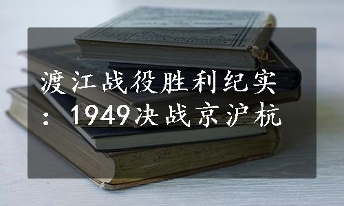 渡江战役胜利纪实：1949决战京沪杭