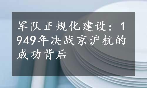 军队正规化建设：1949年决战京沪杭的成功背后