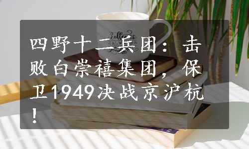 四野十二兵团：击败白崇禧集团，保卫1949决战京沪杭！