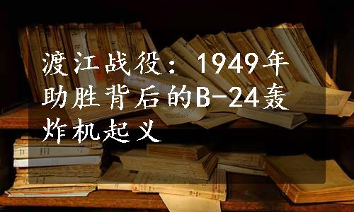 渡江战役：1949年助胜背后的B-24轰炸机起义