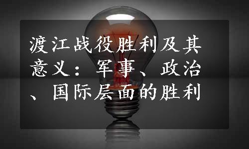 渡江战役胜利及其意义：军事、政治、国际层面的胜利