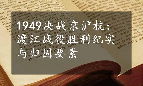 1949决战京沪杭：渡江战役胜利纪实与归因要素