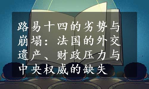 路易十四的劣势与崩塌：法国的外交遗产、财政压力与中央权威的缺失