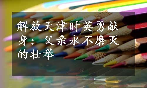 解放天津时英勇献身：父亲永不磨灭的壮举